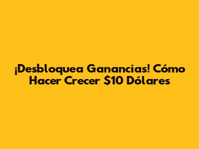 ¡Desbloquea Ganancias! Cómo Hacer Crecer $10 Dólares